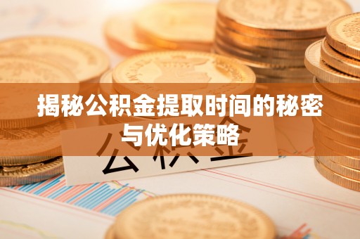 山南揭秘公积金提取时间的秘密与优化策略