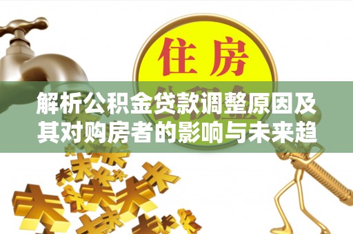山南解析公积金贷款调整原因及其对购房者的影响与未来趋势