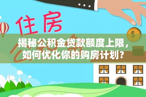 山南揭秘公积金贷款额度上限，如何优化你的购房计划？