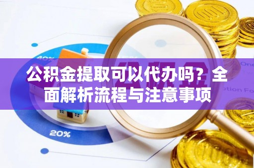 山南公积金提取可以代办吗？全面解析流程与注意事项