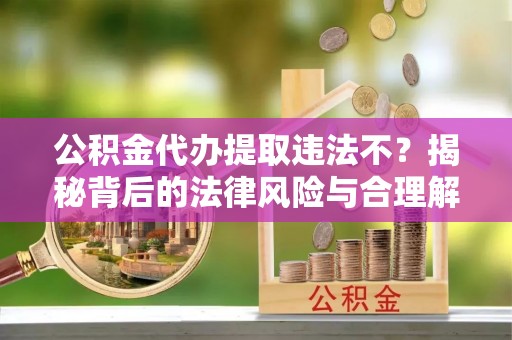 山南公积金代办提取违法不？揭秘背后的法律风险与合理解决方案