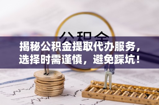 山南揭秘公积金提取代办服务，选择时需谨慎，避免踩坑！