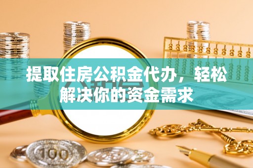 山南提取住房公积金代办，轻松解决你的资金需求