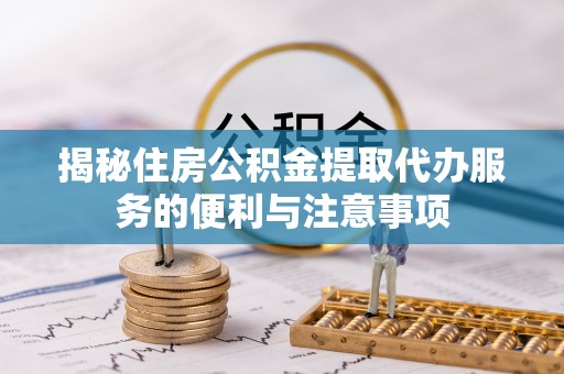 山南揭秘住房公积金提取代办服务的便利与注意事项