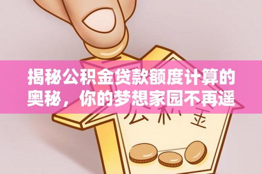 山南揭秘公积金贷款额度计算的奥秘，你的梦想家园不再遥不可及