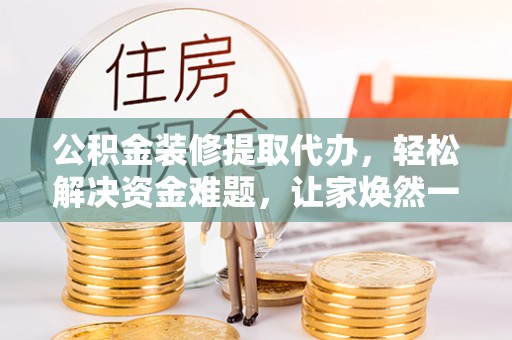 山南公积金装修提取代办，轻松解决资金难题，让家焕然一新