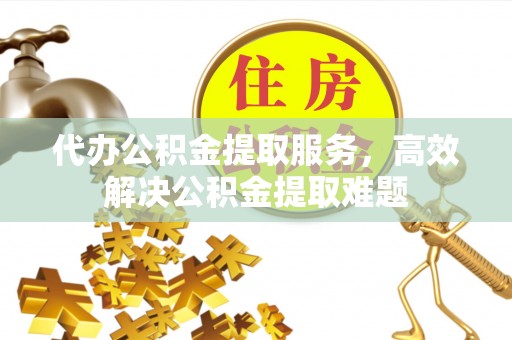 山南代办公积金提取服务，高效解决公积金提取难题