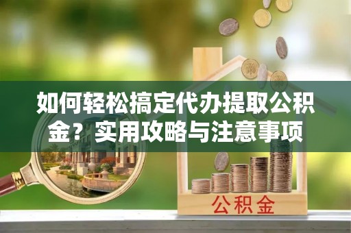 山南如何轻松搞定代办提取公积金？实用攻略与注意事项
