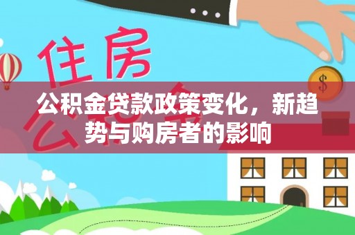 山南公积金贷款政策变化，新趋势与购房者的影响