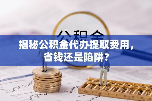 山南揭秘公积金代办提取费用，省钱还是陷阱？