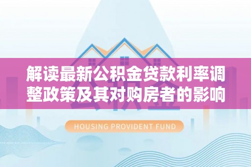 山南解读最新公积金贷款利率调整政策及其对购房者的影响