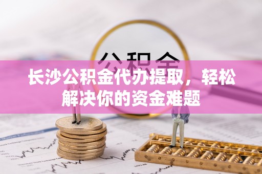 山南长沙公积金代办提取，轻松解决你的资金难题