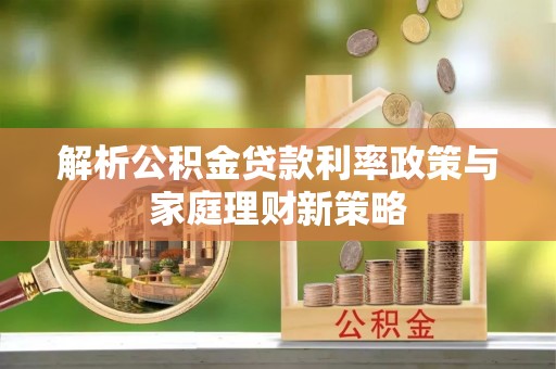 山南解析公积金贷款利率政策与家庭理财新策略