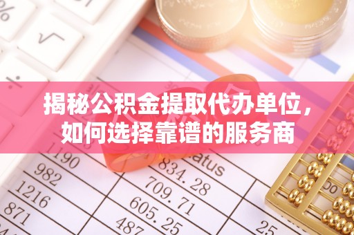 山南揭秘公积金提取代办单位，如何选择靠谱的服务商