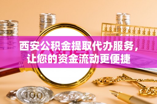 山南西安公积金提取代办服务，让您的资金流动更便捷