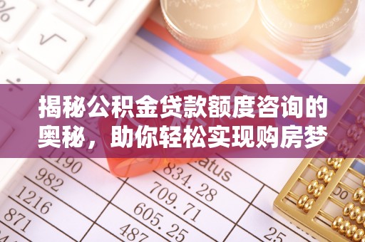 山南揭秘公积金贷款额度咨询的奥秘，助你轻松实现购房梦想