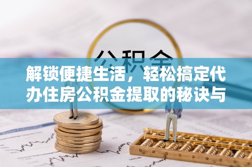 山南解锁便捷生活，轻松搞定代办住房公积金提取的秘诀与技巧