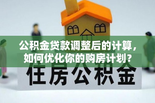 山南公积金贷款调整后的计算，如何优化你的购房计划？