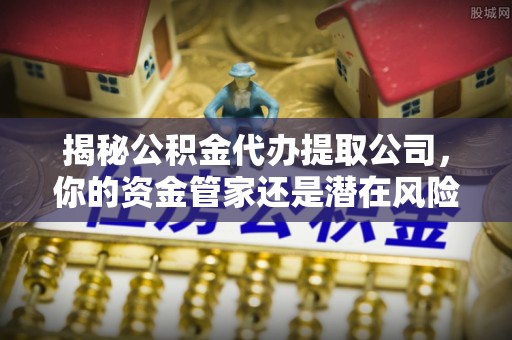 山南揭秘公积金代办提取公司，你的资金管家还是潜在风险？