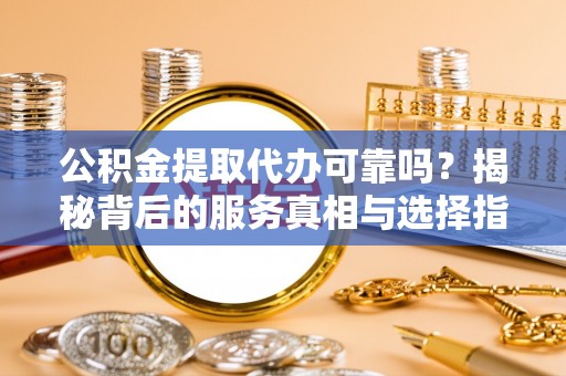 山南公积金提取代办可靠吗？揭秘背后的服务真相与选择指南