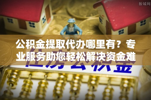山南公积金提取代办哪里有？专业服务助您轻松解决资金难题