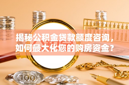 山南揭秘公积金贷款额度咨询，如何最大化您的购房资金？