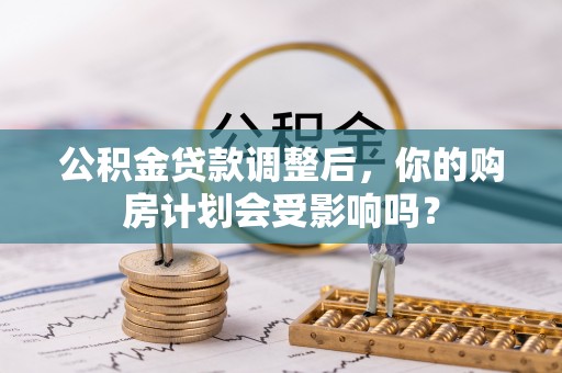 山南公积金贷款调整后，你的购房计划会受影响吗？