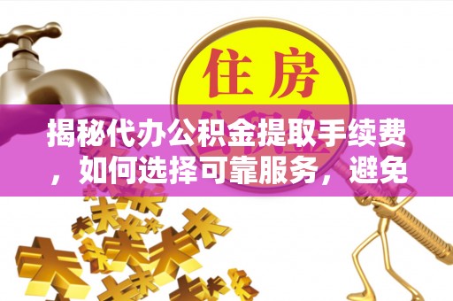 山南揭秘代办公积金提取手续费，如何选择可靠服务，避免隐形陷阱