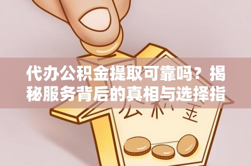 山南代办公积金提取可靠吗？揭秘服务背后的真相与选择指南