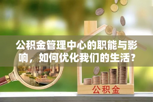 山南公积金管理中心的职能与影响，如何优化我们的生活？