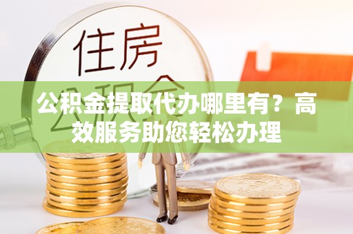 山南公积金提取代办哪里有？高效服务助您轻松办理