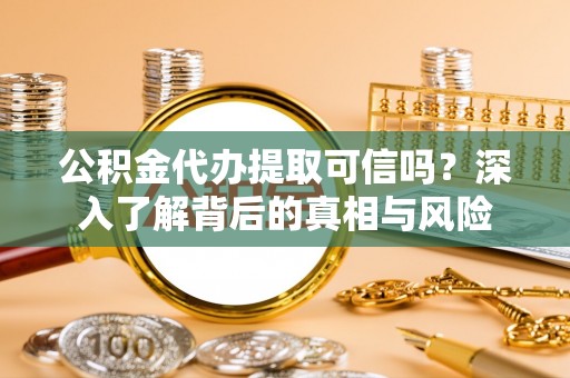 山南公积金代办提取可信吗？深入了解背后的真相与风险