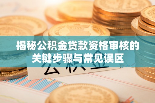 山南揭秘公积金贷款资格审核的关键步骤与常见误区
