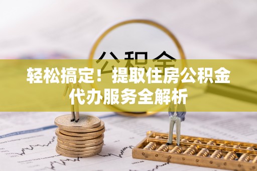 山南轻松搞定！提取住房公积金代办服务全解析