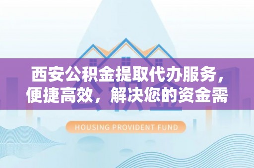 山南西安公积金提取代办服务，便捷高效，解决您的资金需求