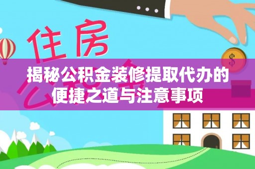 山南揭秘公积金装修提取代办的便捷之道与注意事项