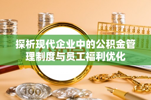 山南探析现代企业中的公积金管理制度与员工福利优化