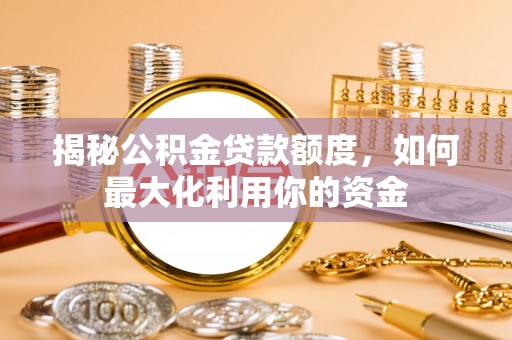 山南揭秘公积金贷款额度，如何最大化利用你的资金
