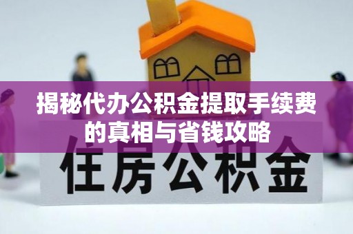 山南揭秘代办公积金提取手续费的真相与省钱攻略