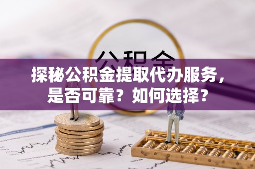 山南探秘公积金提取代办服务，是否可靠？如何选择？