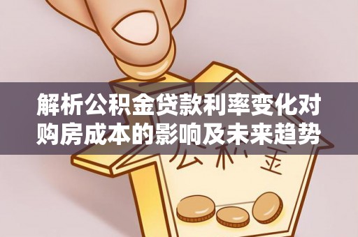 山南解析公积金贷款利率变化对购房成本的影响及未来趋势
