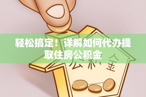 山南轻松搞定！详解如何代办提取住房公积金