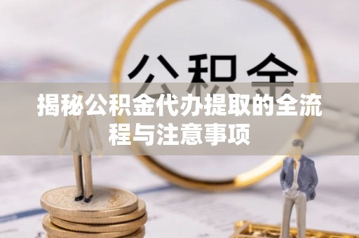 山南揭秘公积金代办提取的全流程与注意事项