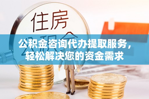 山南公积金咨询代办提取服务，轻松解决您的资金需求