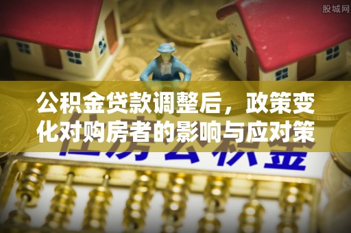 山南公积金贷款调整后，政策变化对购房者的影响与应对策略