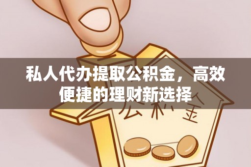 山南私人代办提取公积金，高效便捷的理财新选择