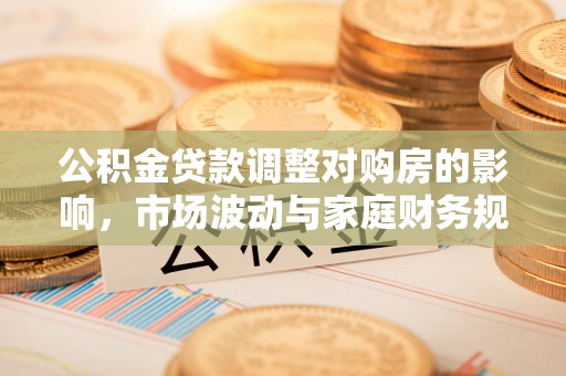 山南公积金贷款调整对购房的影响，市场波动与家庭财务规划