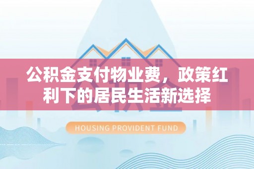 山南公积金支付物业费，政策红利下的居民生活新选择