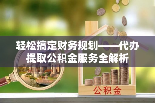 山南轻松搞定财务规划——代办提取公积金服务全解析
