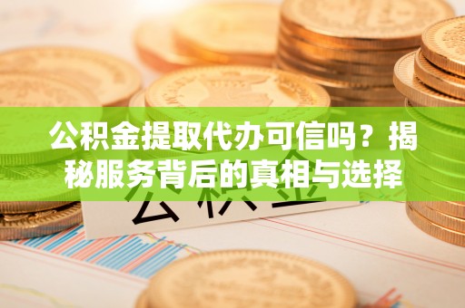 山南公积金提取代办可信吗？揭秘服务背后的真相与选择